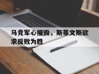 开云体育平台APP-马竞军心摧毁，斯蒂文斯欲求反败为胜