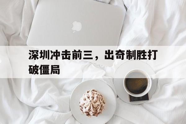 深圳冲击前三，出奇制胜打破僵局